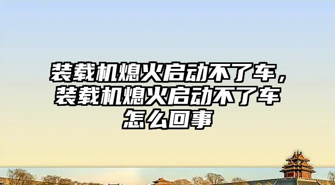 裝載機熄火啟動不了車，裝載機熄火啟動不了車怎么回事