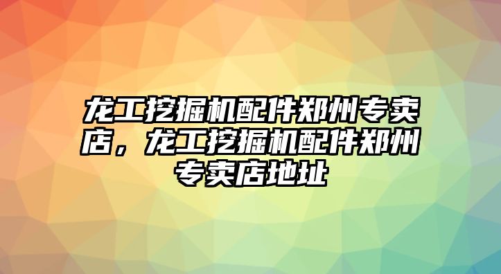 龍工挖掘機配件鄭州專賣店，龍工挖掘機配件鄭州專賣店地址