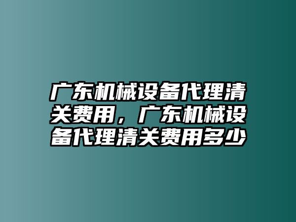 廣東機械設(shè)備代理清關(guān)費用，廣東機械設(shè)備代理清關(guān)費用多少