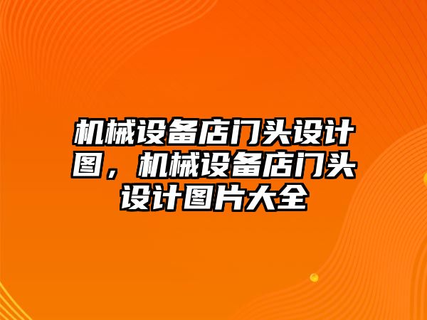 機械設(shè)備店門頭設(shè)計圖，機械設(shè)備店門頭設(shè)計圖片大全