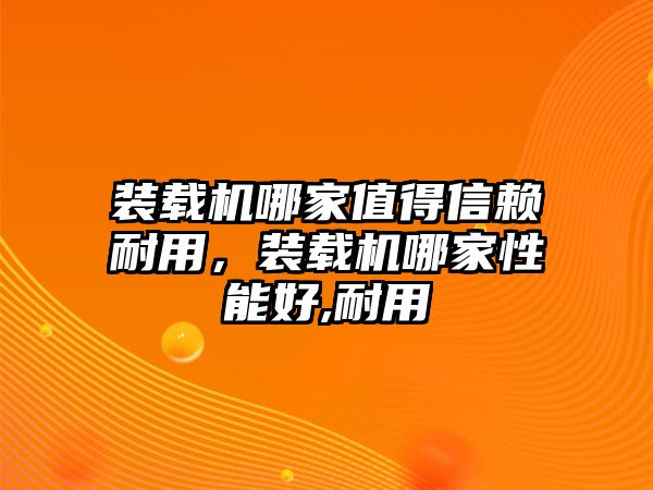 裝載機哪家值得信賴耐用，裝載機哪家性能好,耐用