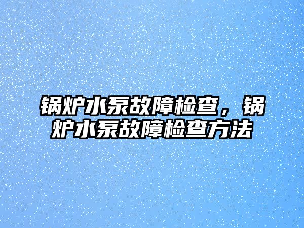 鍋爐水泵故障檢查，鍋爐水泵故障檢查方法