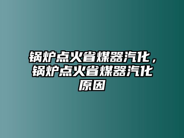 鍋爐點(diǎn)火省煤器汽化，鍋爐點(diǎn)火省煤器汽化原因