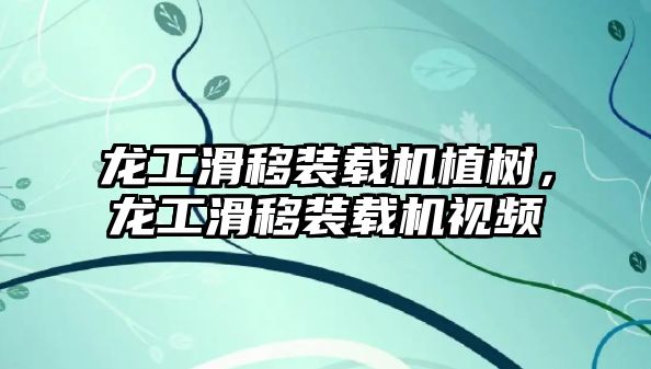 龍工滑移裝載機植樹，龍工滑移裝載機視頻