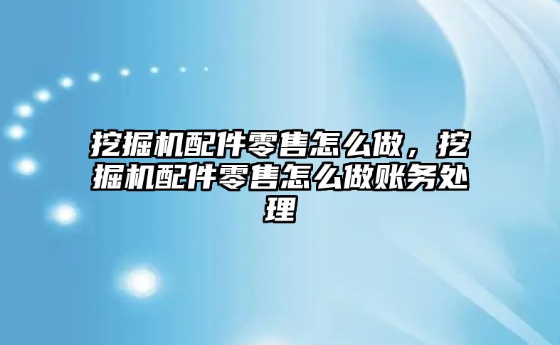 挖掘機配件零售怎么做，挖掘機配件零售怎么做賬務(wù)處理