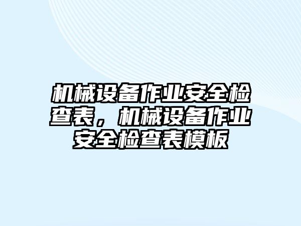 機(jī)械設(shè)備作業(yè)安全檢查表，機(jī)械設(shè)備作業(yè)安全檢查表模板