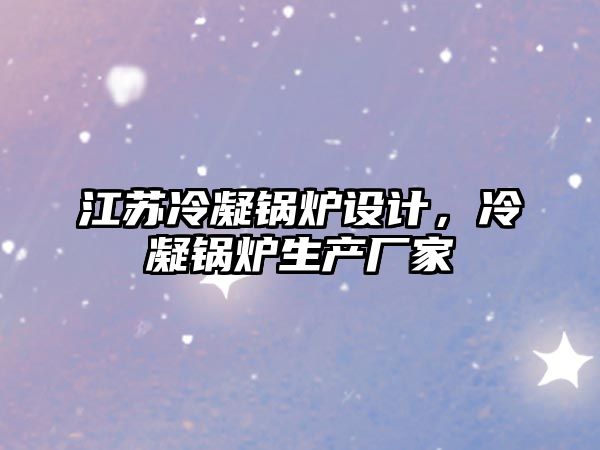 江蘇冷凝鍋爐設計，冷凝鍋爐生產廠家