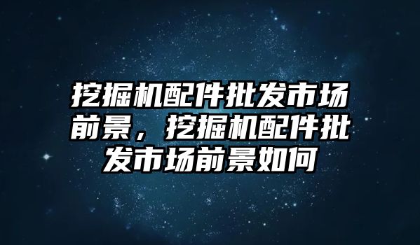 挖掘機(jī)配件批發(fā)市場前景，挖掘機(jī)配件批發(fā)市場前景如何