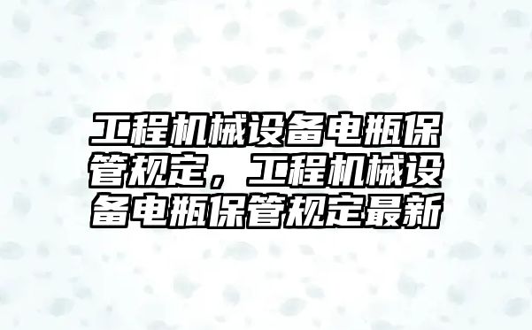 工程機械設備電瓶保管規(guī)定，工程機械設備電瓶保管規(guī)定最新