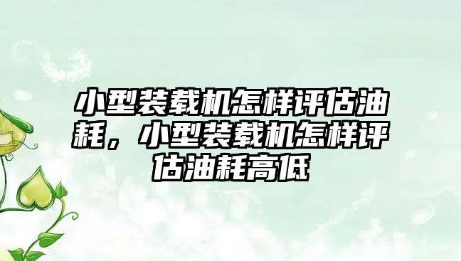 小型裝載機怎樣評估油耗，小型裝載機怎樣評估油耗高低