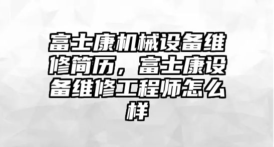 富士康機械設備維修簡歷，富士康設備維修工程師怎么樣