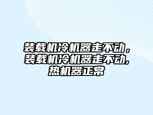 裝載機冷機器走不動，裝載機冷機器走不動,熱機器正常