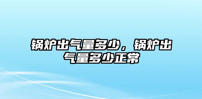 鍋爐出氣量多少，鍋爐出氣量多少正常