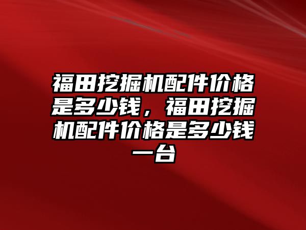 福田挖掘機(jī)配件價格是多少錢，福田挖掘機(jī)配件價格是多少錢一臺