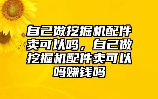 自己做挖掘機(jī)配件賣(mài)可以嗎，自己做挖掘機(jī)配件賣(mài)可以嗎賺錢(qián)嗎