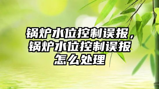 鍋爐水位控制誤報，鍋爐水位控制誤報怎么處理