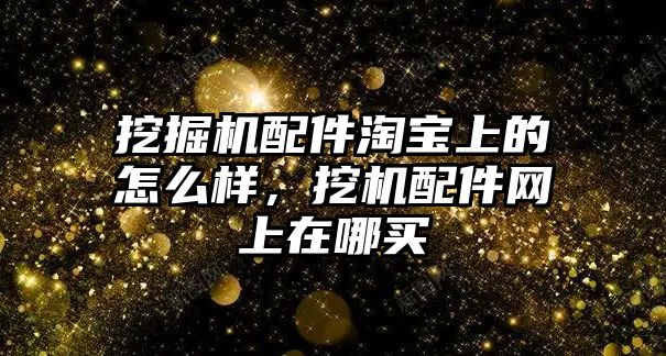 挖掘機配件淘寶上的怎么樣，挖機配件網(wǎng)上在哪買