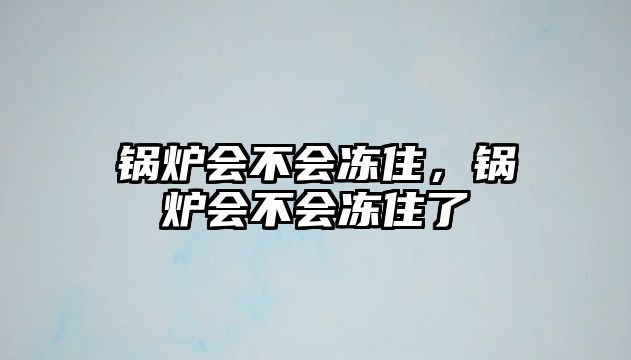 鍋爐會(huì)不會(huì)凍住，鍋爐會(huì)不會(huì)凍住了