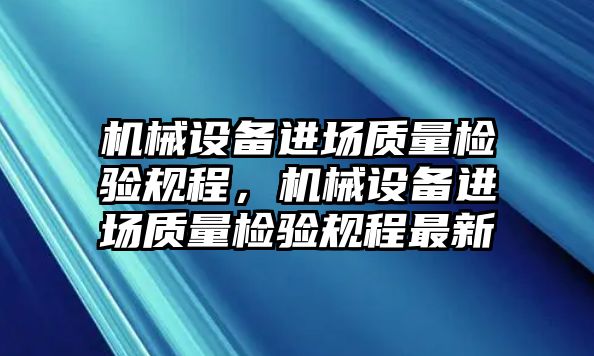 機械設(shè)備進場質(zhì)量檢驗規(guī)程，機械設(shè)備進場質(zhì)量檢驗規(guī)程最新