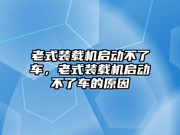 老式裝載機啟動不了車，老式裝載機啟動不了車的原因