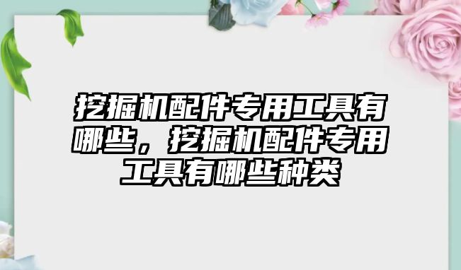 挖掘機(jī)配件專用工具有哪些，挖掘機(jī)配件專用工具有哪些種類