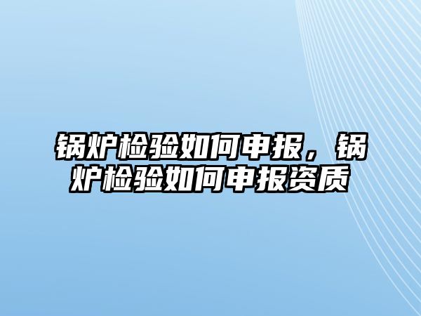 鍋爐檢驗如何申報，鍋爐檢驗如何申報資質(zhì)