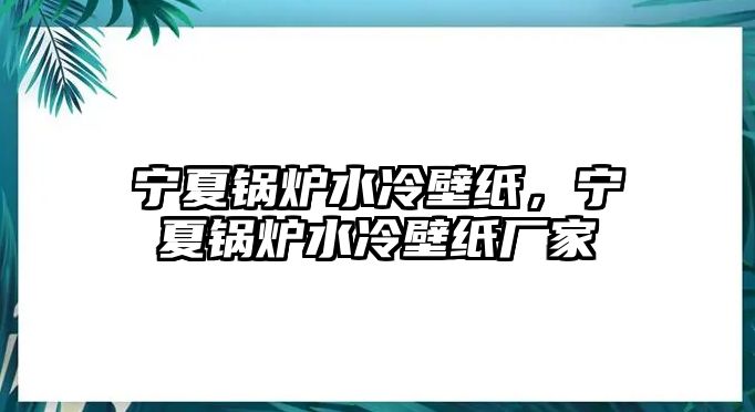 寧夏鍋爐水冷壁紙，寧夏鍋爐水冷壁紙廠家