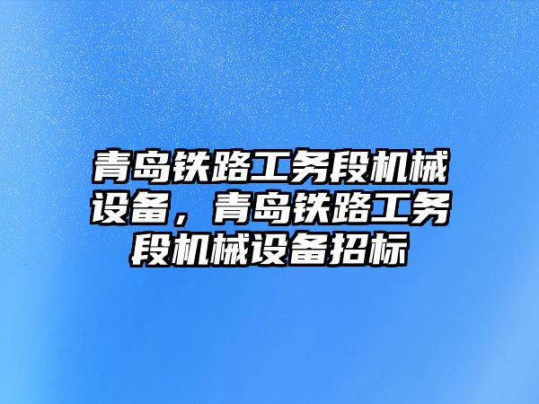 青島鐵路工務(wù)段機械設(shè)備，青島鐵路工務(wù)段機械設(shè)備招標