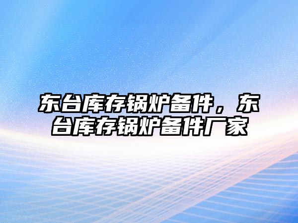 東臺(tái)庫存鍋爐備件，東臺(tái)庫存鍋爐備件廠家