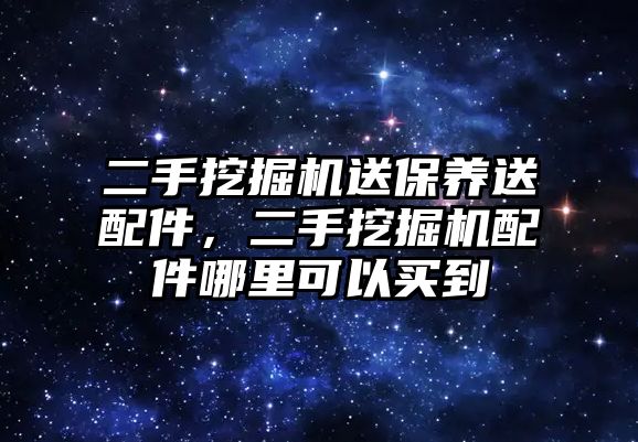 二手挖掘機送保養(yǎng)送配件，二手挖掘機配件哪里可以買到