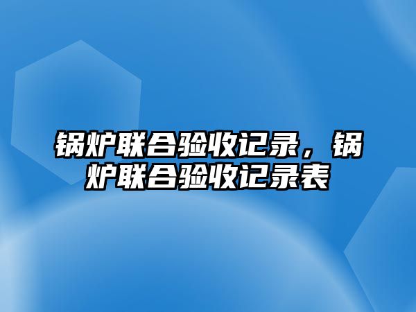 鍋爐聯(lián)合驗(yàn)收記錄，鍋爐聯(lián)合驗(yàn)收記錄表