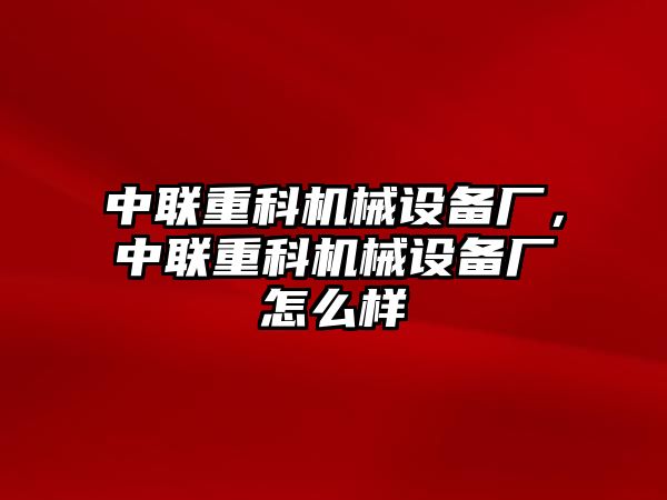 中聯(lián)重科機械設備廠，中聯(lián)重科機械設備廠怎么樣