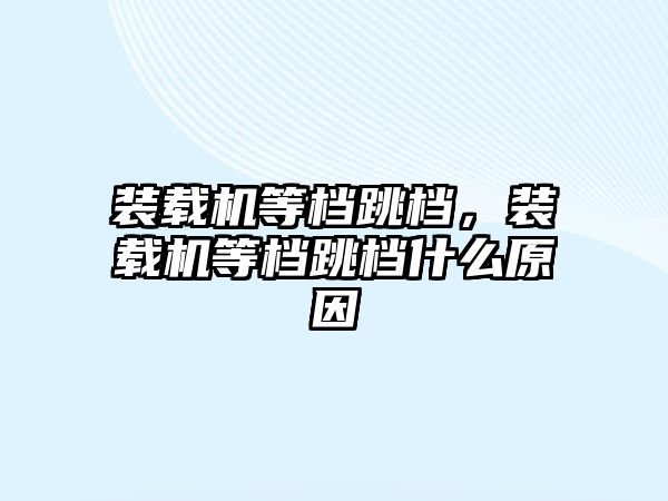 裝載機等檔跳檔，裝載機等檔跳檔什么原因