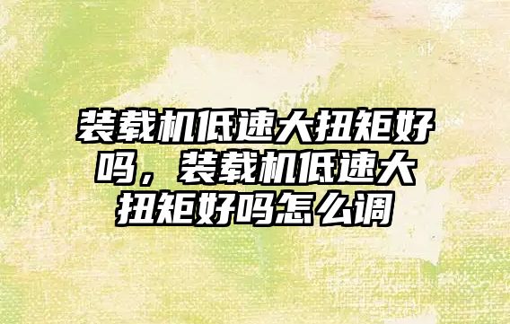 裝載機(jī)低速大扭矩好嗎，裝載機(jī)低速大扭矩好嗎怎么調(diào)