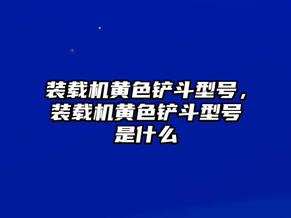 裝載機(jī)黃色鏟斗型號(hào)，裝載機(jī)黃色鏟斗型號(hào)是什么