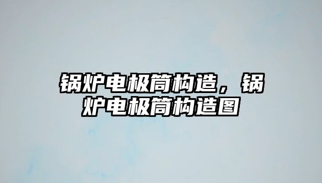 鍋爐電極筒構(gòu)造，鍋爐電極筒構(gòu)造圖