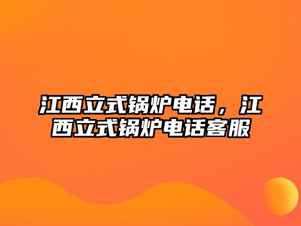 江西立式鍋爐電話，江西立式鍋爐電話客服