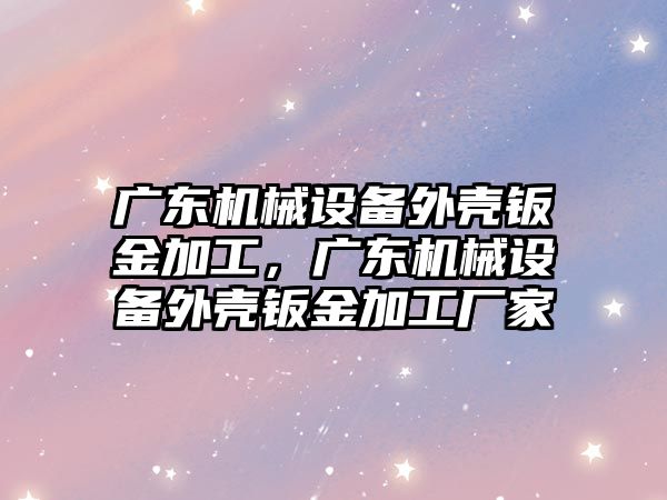 廣東機械設(shè)備外殼鈑金加工，廣東機械設(shè)備外殼鈑金加工廠家