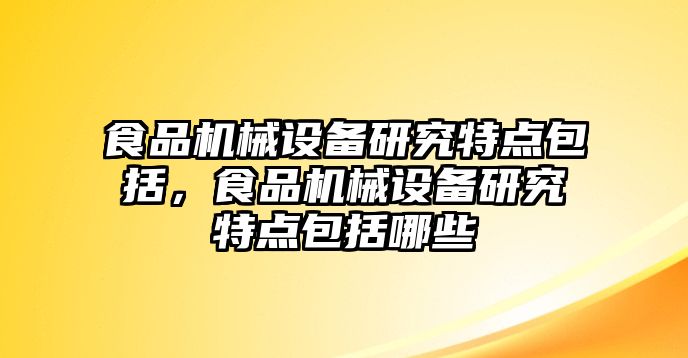 食品機(jī)械設(shè)備研究特點(diǎn)包括，食品機(jī)械設(shè)備研究特點(diǎn)包括哪些