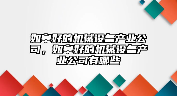 如皋好的機(jī)械設(shè)備產(chǎn)業(yè)公司，如皋好的機(jī)械設(shè)備產(chǎn)業(yè)公司有哪些