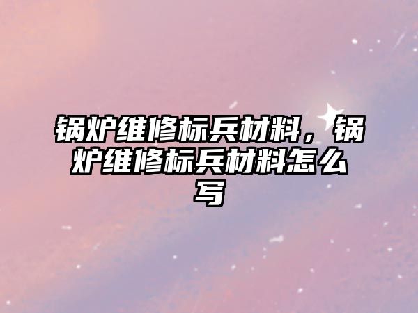 鍋爐維修標(biāo)兵材料，鍋爐維修標(biāo)兵材料怎么寫