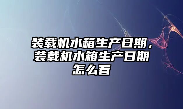 裝載機(jī)水箱生產(chǎn)日期，裝載機(jī)水箱生產(chǎn)日期怎么看