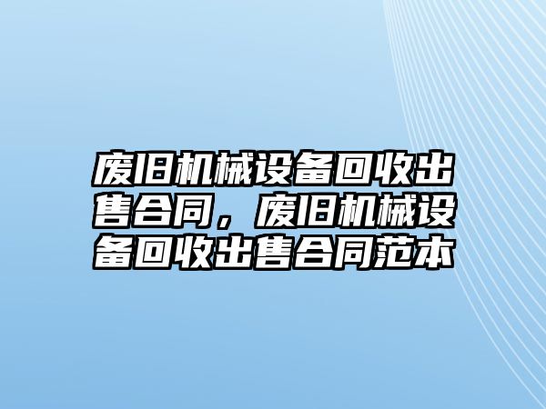 廢舊機械設(shè)備回收出售合同，廢舊機械設(shè)備回收出售合同范本