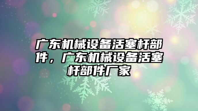 廣東機械設(shè)備活塞桿部件，廣東機械設(shè)備活塞桿部件廠家