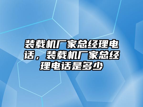 裝載機廠家總經(jīng)理電話，裝載機廠家總經(jīng)理電話是多少