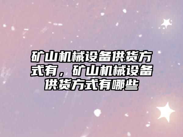 礦山機械設備供貨方式有，礦山機械設備供貨方式有哪些