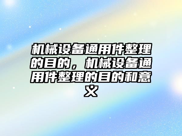 機械設(shè)備通用件整理的目的，機械設(shè)備通用件整理的目的和意義