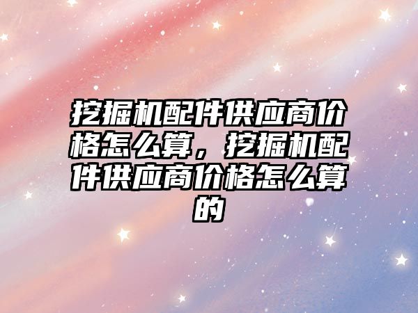 挖掘機配件供應商價格怎么算，挖掘機配件供應商價格怎么算的