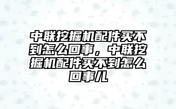 中聯(lián)挖掘機配件買不到怎么回事，中聯(lián)挖掘機配件買不到怎么回事兒