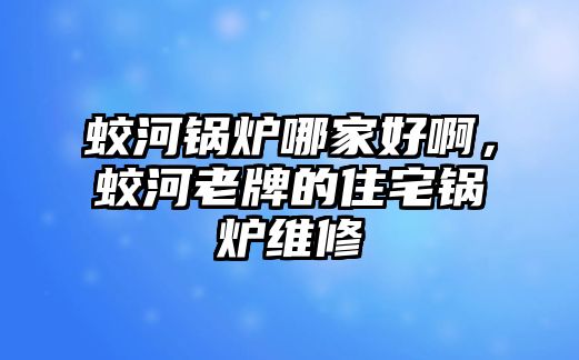 蛟河鍋爐哪家好啊，蛟河老牌的住宅鍋爐維修